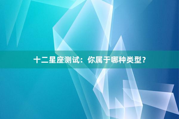 十二星座测试：你属于哪种类型？