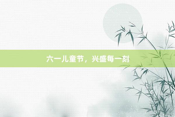 六一儿童节，兴盛每一刻