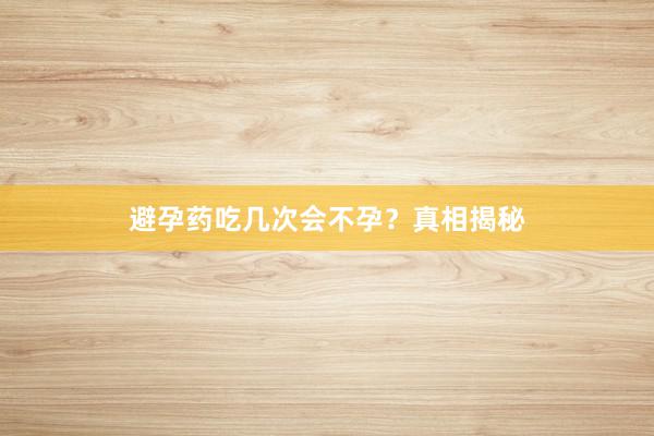 避孕药吃几次会不孕？真相揭秘