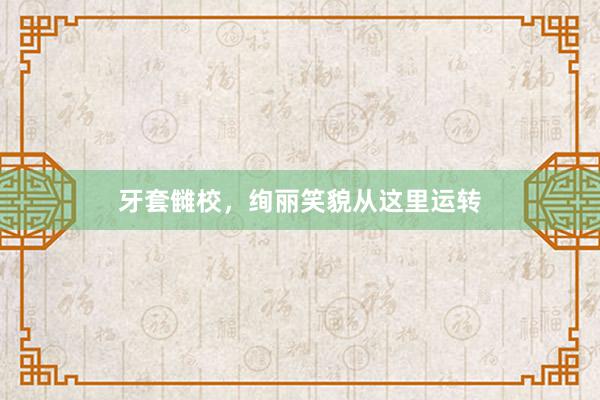 牙套雠校，绚丽笑貌从这里运转