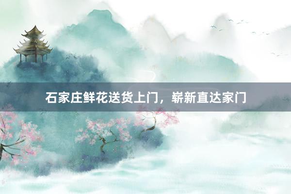 石家庄鲜花送货上门，崭新直达家门