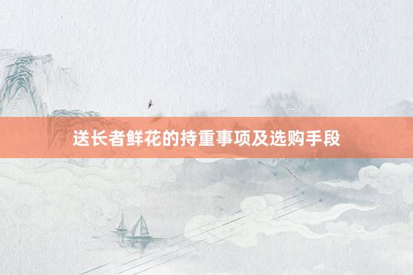 送长者鲜花的持重事项及选购手段