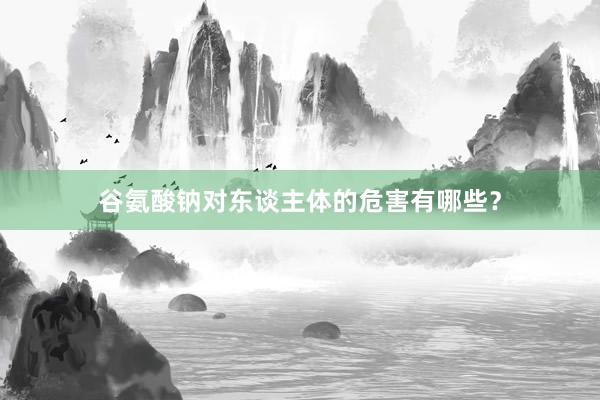 谷氨酸钠对东谈主体的危害有哪些？