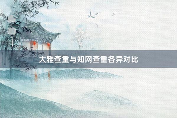 大雅查重与知网查重各异对比